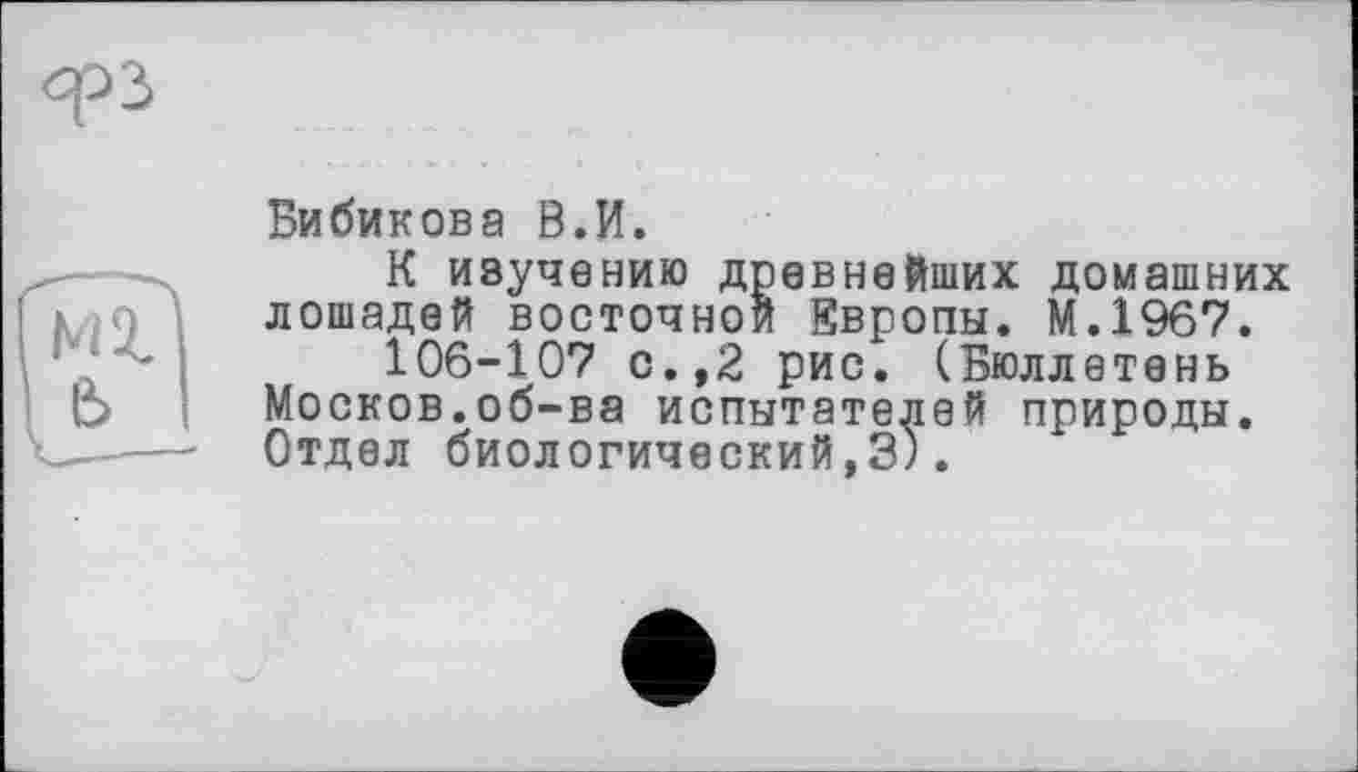 ﻿Бибикова В.И.
К изучению древнейших домашних лошадей восточной Европы. М.1967.
106-107 с.,2 рис. (Бюллетень Москов.об-ва испытателей природы. Отдел биологический,3).